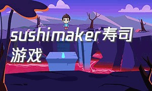 sushimaker寿司游戏（做寿司游戏推荐下载）