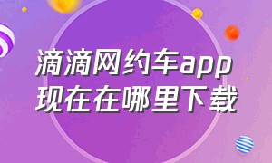 滴滴网约车app现在在哪里下载