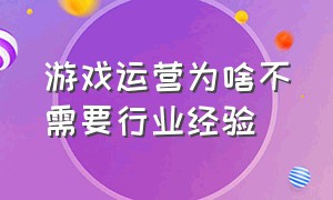 游戏运营为啥不需要行业经验