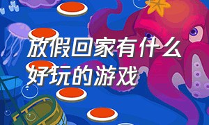 放假回家有什么好玩的游戏