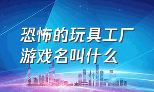 恐怖的玩具工厂游戏名叫什么