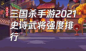 三国杀手游2021史诗武将强度排行（三国杀手游每日武将买哪个好）