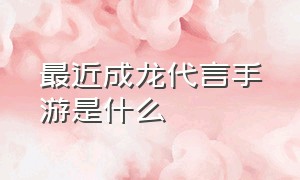 最近成龙代言手游是什么（成龙代言过的游戏现在怎样了）