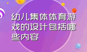 幼儿集体体育游戏的设计包括哪些内容（幼儿体育游戏活动教案大全）