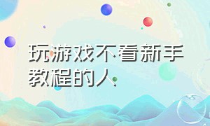 玩游戏不看新手教程的人（新手玩游戏的正确方法）