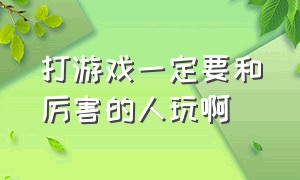 打游戏一定要和厉害的人玩啊