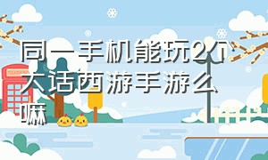 同一手机能玩2个大话西游手游么嘛（大话西游手游官网安卓苹果能玩吗）