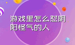 游戏里怎么怼阴阳怪气的人（如何阴阳怪气的怼游戏菜的人）