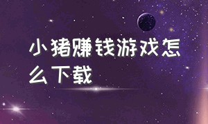 小猪赚钱游戏怎么下载