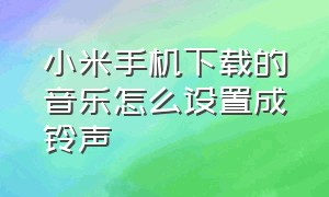 小米手机下载的音乐怎么设置成铃声