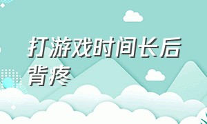 打游戏时间长后背疼（打游戏打时间长了后背酸疼么）