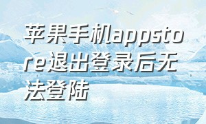 苹果手机appstore退出登录后无法登陆（苹果手机appstore退出登录后无法登陆了）