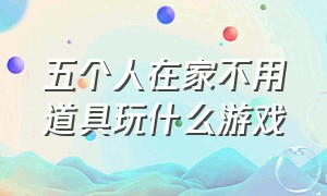 五个人在家不用道具玩什么游戏（四个人可以在家玩的游戏不用道具）