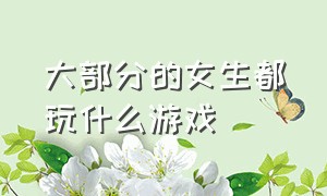 大部分的女生都玩什么游戏