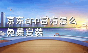 京东app官方怎么免费安装（京东app下载安装最新版官方）