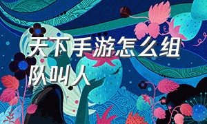 天下手游怎么组队叫人（天下手游怎么开队伍语音）