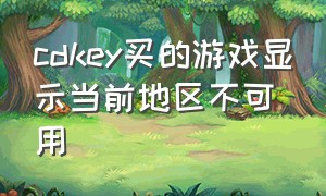 cdkey买的游戏显示当前地区不可用