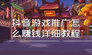 抖音游戏推广怎么赚钱详细教程