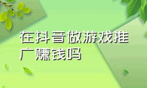 在抖音做游戏推广赚钱吗