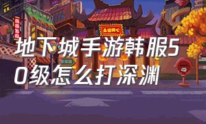 地下城手游韩服50级怎么打深渊（地下城手游55级刷深渊还是升级）