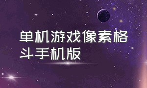 单机游戏像素格斗手机版（格斗游戏单机手机版免费）