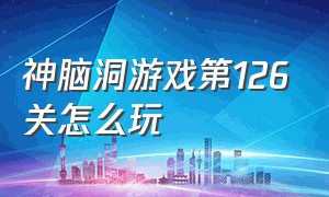 神脑洞游戏第126关怎么玩（神脑洞游戏第61到70关怎么玩）