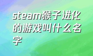 steam猴子进化的游戏叫什么名字（猿猴进化的游戏在steam上叫什么）