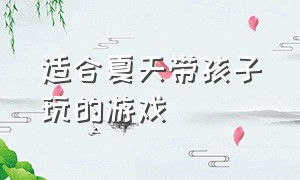 适合夏天带孩子玩的游戏（夏天适合小孩玩的游戏）