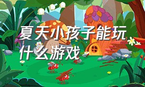 夏天小孩子能玩什么游戏