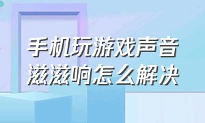 手机玩游戏声音滋滋响怎么解决