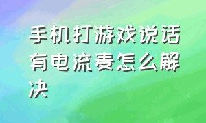 手机打游戏说话有电流麦怎么解决