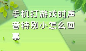 手机打游戏时声音特别小怎么回事