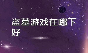 盗墓游戏在哪下好（盗墓游戏百科知识攻略大全）