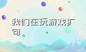 我们在玩游戏扩句