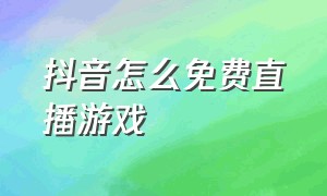 抖音怎么免费直播游戏（抖音直播怎么可以玩游戏）