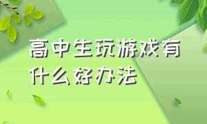 高中生玩游戏有什么好办法