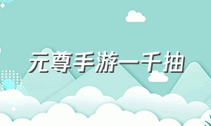 元尊手游一千抽（元尊手游最新礼包码）