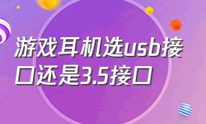 游戏耳机选usb接口还是3.5接口