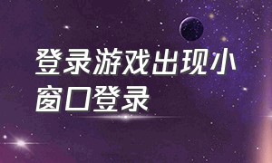 登录游戏出现小窗口登录（游戏登录为什么会从小窗口登录）