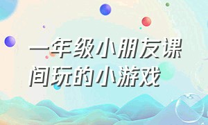 一年级小朋友课间玩的小游戏