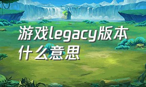 游戏legacy版本什么意思（游戏中的legendary是啥意思）