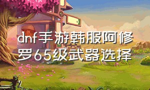 dnf手游韩服阿修罗65级武器选择