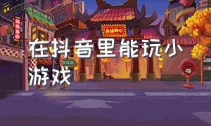 在抖音里能玩小游戏