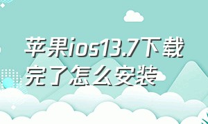 苹果ios13.7下载完了怎么安装