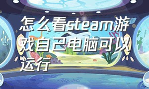 怎么看steam游戏自己电脑可以运行