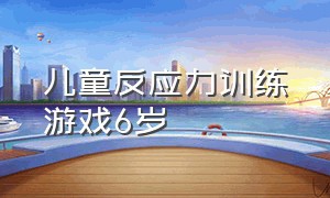 儿童反应力训练游戏6岁（儿童专注力训练游戏10岁）