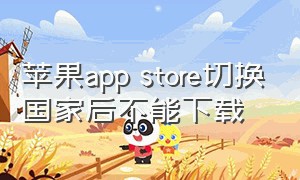 苹果app store切换国家后不能下载（为什么苹果app store无法下载软件）