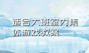 适合大班室内集体游戏教案