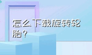 怎么下载旋转轮胎?