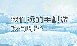 我们玩的手机游戏有哪些（世界上最好玩的手机游戏是哪些）